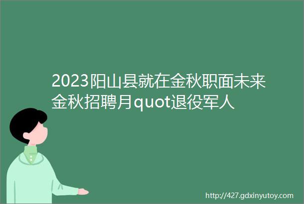2023阳山县就在金秋职面未来金秋招聘月quot退役军人