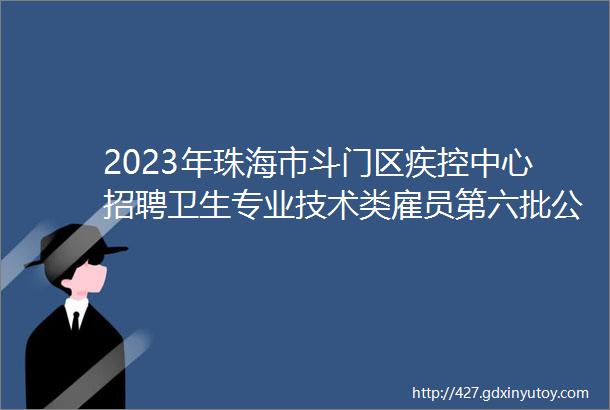 2023年珠海市斗门区疾控中心招聘卫生专业技术类雇员第六批公告事业单位招聘网