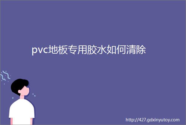 pvc地板专用胶水如何清除